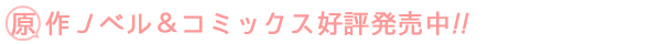 原作ノベル＆コミックス好評発売中！