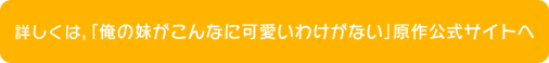 詳しくは、「俺の妹がこんなに可愛いわけがない」原作公式サイトへ